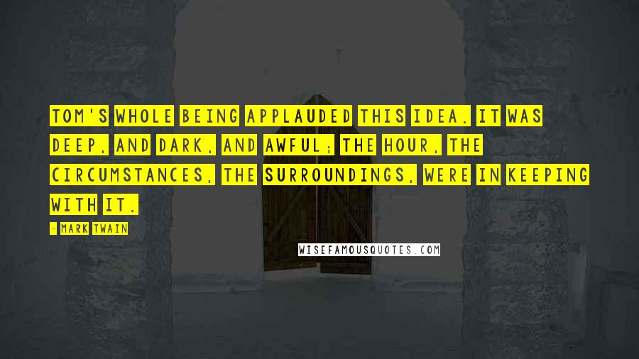 Mark Twain Quotes: Tom's whole being applauded this idea. It was deep, and dark, and awful; the hour, the circumstances, the surroundings, were in keeping with it.