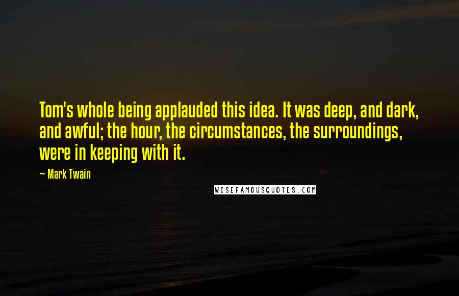 Mark Twain Quotes: Tom's whole being applauded this idea. It was deep, and dark, and awful; the hour, the circumstances, the surroundings, were in keeping with it.