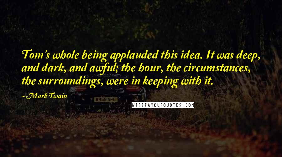 Mark Twain Quotes: Tom's whole being applauded this idea. It was deep, and dark, and awful; the hour, the circumstances, the surroundings, were in keeping with it.