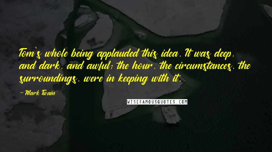 Mark Twain Quotes: Tom's whole being applauded this idea. It was deep, and dark, and awful; the hour, the circumstances, the surroundings, were in keeping with it.