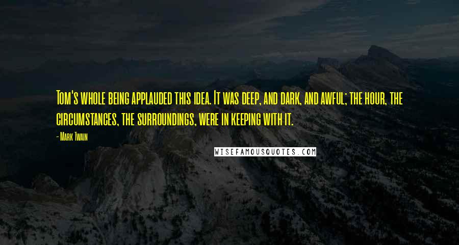 Mark Twain Quotes: Tom's whole being applauded this idea. It was deep, and dark, and awful; the hour, the circumstances, the surroundings, were in keeping with it.