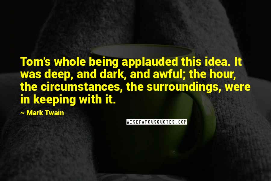 Mark Twain Quotes: Tom's whole being applauded this idea. It was deep, and dark, and awful; the hour, the circumstances, the surroundings, were in keeping with it.