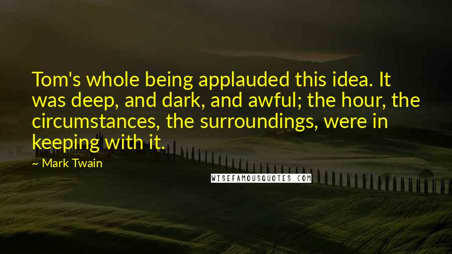 Mark Twain Quotes: Tom's whole being applauded this idea. It was deep, and dark, and awful; the hour, the circumstances, the surroundings, were in keeping with it.