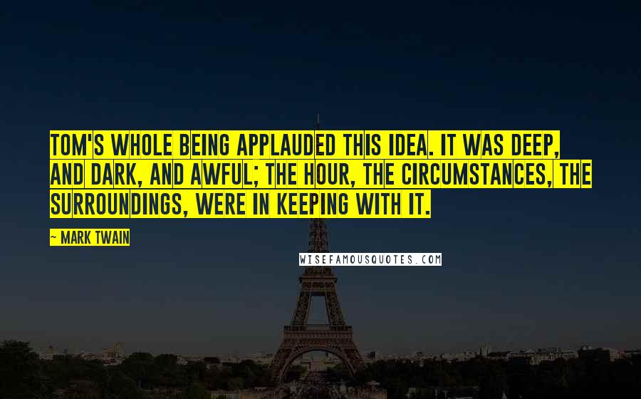 Mark Twain Quotes: Tom's whole being applauded this idea. It was deep, and dark, and awful; the hour, the circumstances, the surroundings, were in keeping with it.