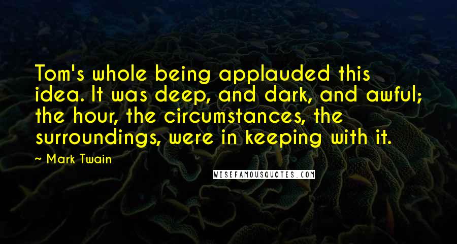 Mark Twain Quotes: Tom's whole being applauded this idea. It was deep, and dark, and awful; the hour, the circumstances, the surroundings, were in keeping with it.