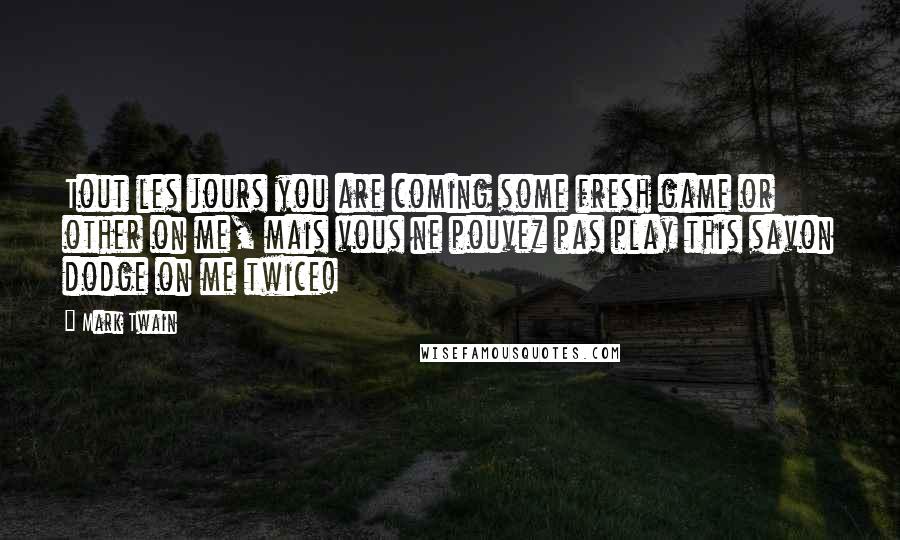 Mark Twain Quotes: Tout les jours you are coming some fresh game or other on me, mais vous ne pouvez pas play this savon dodge on me twice!