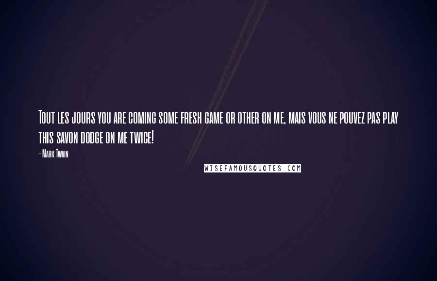 Mark Twain Quotes: Tout les jours you are coming some fresh game or other on me, mais vous ne pouvez pas play this savon dodge on me twice!