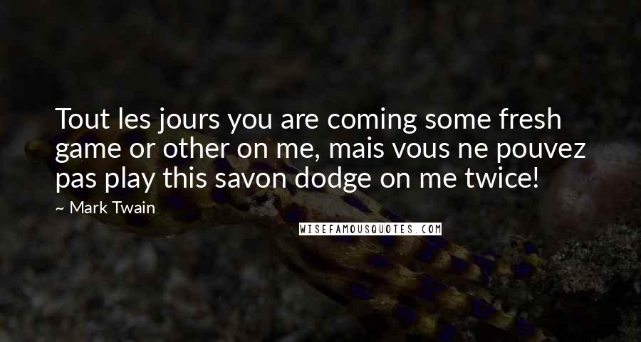 Mark Twain Quotes: Tout les jours you are coming some fresh game or other on me, mais vous ne pouvez pas play this savon dodge on me twice!