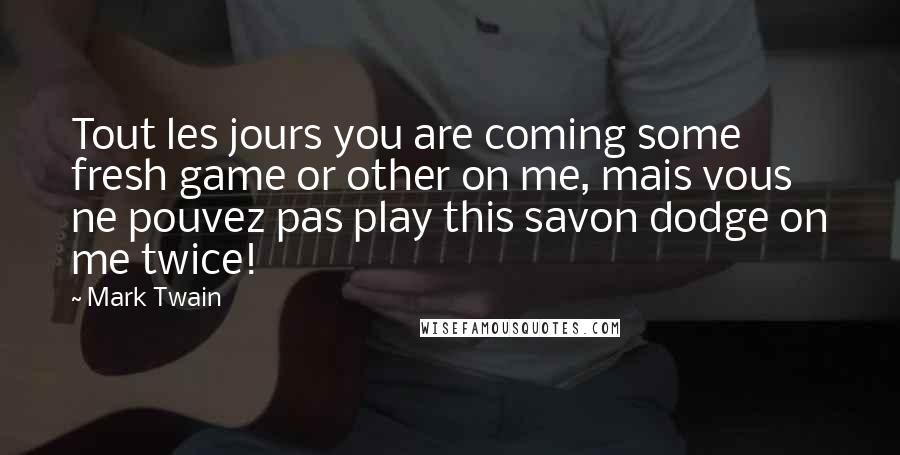 Mark Twain Quotes: Tout les jours you are coming some fresh game or other on me, mais vous ne pouvez pas play this savon dodge on me twice!