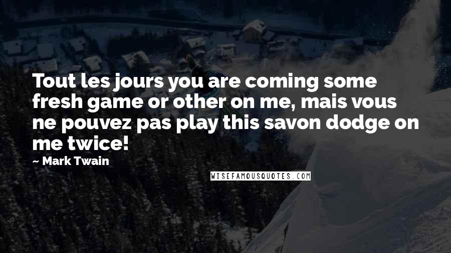 Mark Twain Quotes: Tout les jours you are coming some fresh game or other on me, mais vous ne pouvez pas play this savon dodge on me twice!