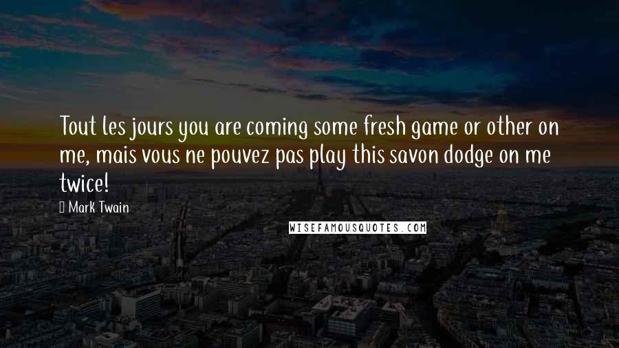 Mark Twain Quotes: Tout les jours you are coming some fresh game or other on me, mais vous ne pouvez pas play this savon dodge on me twice!
