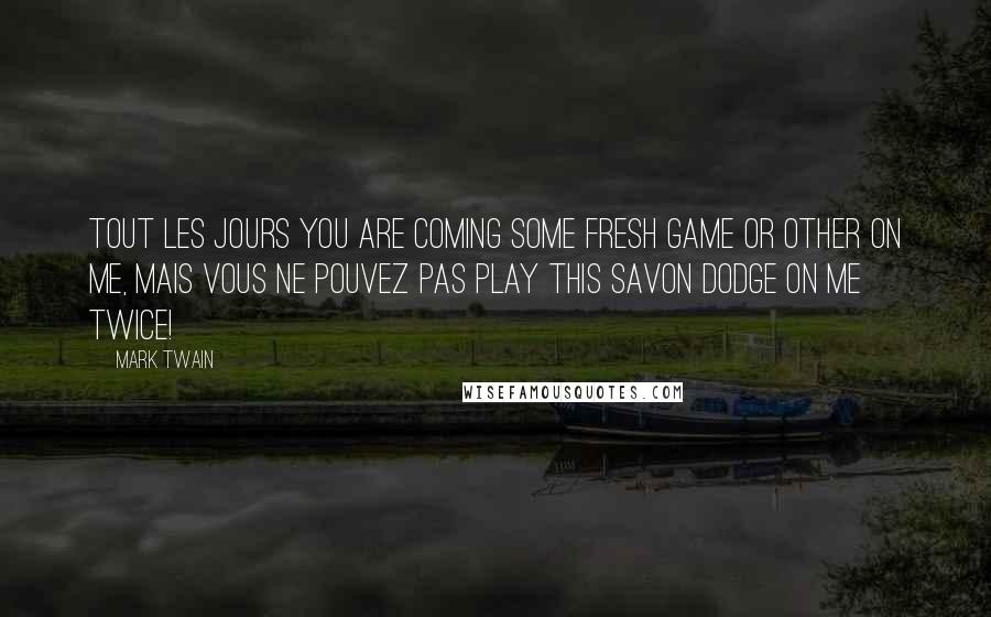 Mark Twain Quotes: Tout les jours you are coming some fresh game or other on me, mais vous ne pouvez pas play this savon dodge on me twice!