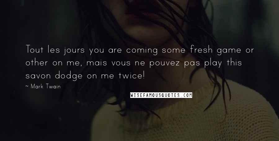 Mark Twain Quotes: Tout les jours you are coming some fresh game or other on me, mais vous ne pouvez pas play this savon dodge on me twice!