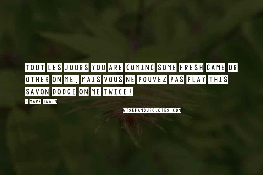 Mark Twain Quotes: Tout les jours you are coming some fresh game or other on me, mais vous ne pouvez pas play this savon dodge on me twice!