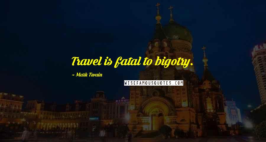 Mark Twain Quotes: Travel is fatal to bigotry.