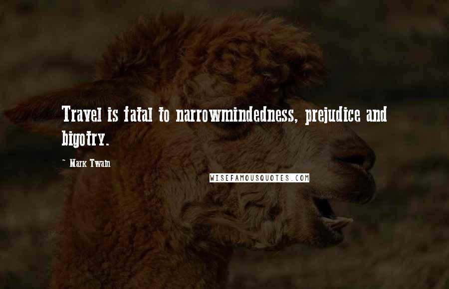 Mark Twain Quotes: Travel is fatal to narrowmindedness, prejudice and bigotry.