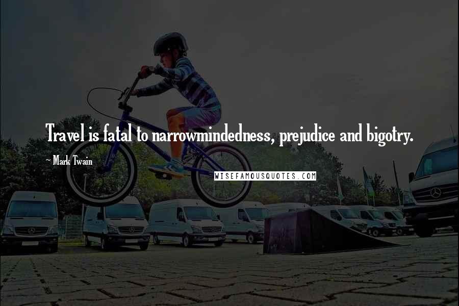 Mark Twain Quotes: Travel is fatal to narrowmindedness, prejudice and bigotry.
