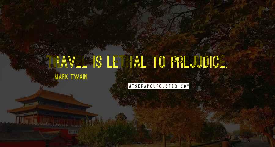 Mark Twain Quotes: Travel is lethal to prejudice.