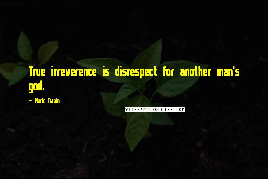 Mark Twain Quotes: True irreverence is disrespect for another man's god.