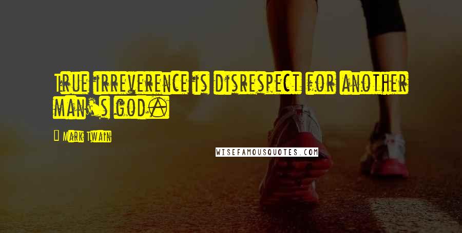 Mark Twain Quotes: True irreverence is disrespect for another man's god.