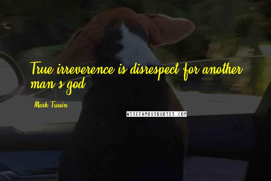 Mark Twain Quotes: True irreverence is disrespect for another man's god.