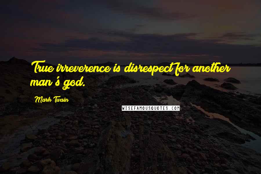 Mark Twain Quotes: True irreverence is disrespect for another man's god.