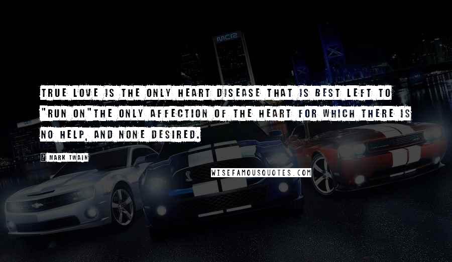 Mark Twain Quotes: True love is the only heart disease that is best left to "run on"the only affection of the heart for which there is no help, and none desired.