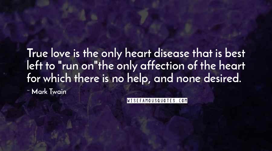 Mark Twain Quotes: True love is the only heart disease that is best left to "run on"the only affection of the heart for which there is no help, and none desired.