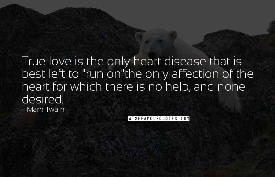 Mark Twain Quotes: True love is the only heart disease that is best left to "run on"the only affection of the heart for which there is no help, and none desired.