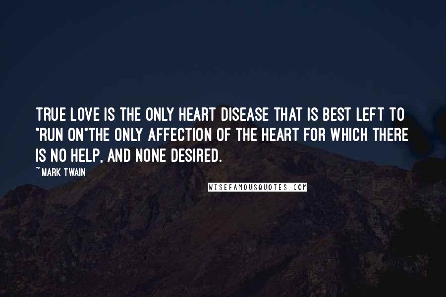 Mark Twain Quotes: True love is the only heart disease that is best left to "run on"the only affection of the heart for which there is no help, and none desired.