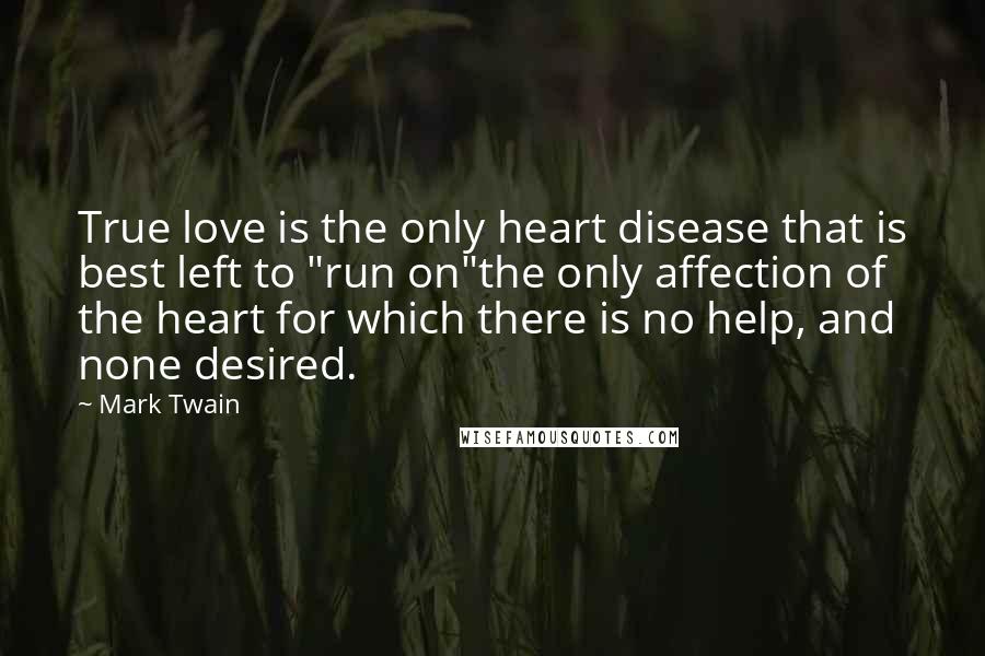 Mark Twain Quotes: True love is the only heart disease that is best left to "run on"the only affection of the heart for which there is no help, and none desired.