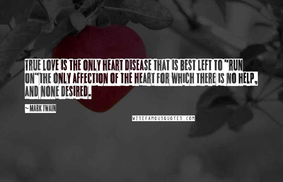 Mark Twain Quotes: True love is the only heart disease that is best left to "run on"the only affection of the heart for which there is no help, and none desired.