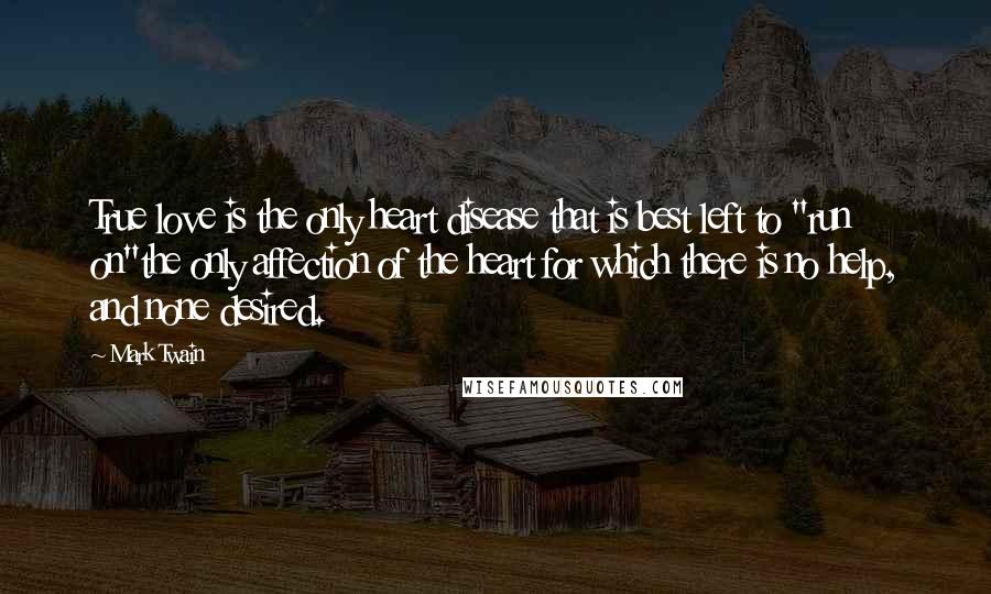 Mark Twain Quotes: True love is the only heart disease that is best left to "run on"the only affection of the heart for which there is no help, and none desired.