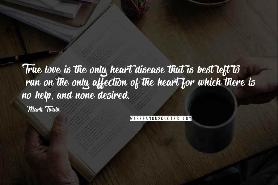 Mark Twain Quotes: True love is the only heart disease that is best left to "run on"the only affection of the heart for which there is no help, and none desired.