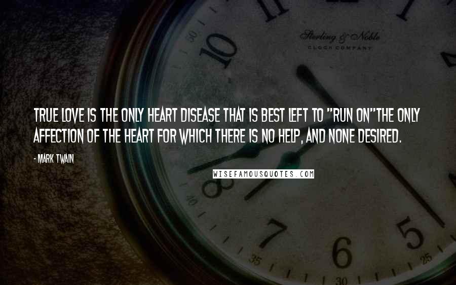 Mark Twain Quotes: True love is the only heart disease that is best left to "run on"the only affection of the heart for which there is no help, and none desired.