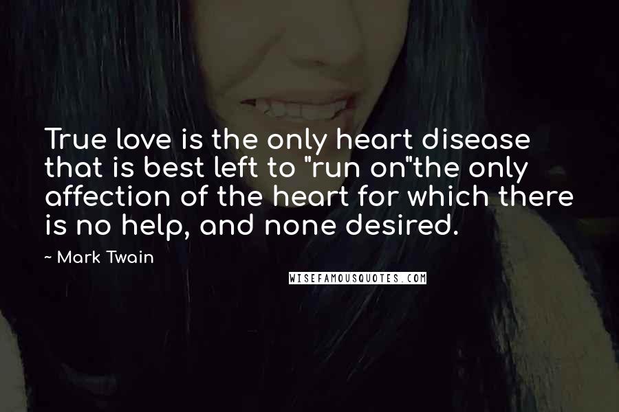 Mark Twain Quotes: True love is the only heart disease that is best left to "run on"the only affection of the heart for which there is no help, and none desired.