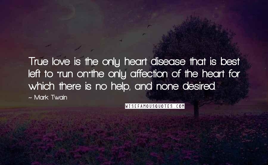 Mark Twain Quotes: True love is the only heart disease that is best left to "run on"the only affection of the heart for which there is no help, and none desired.