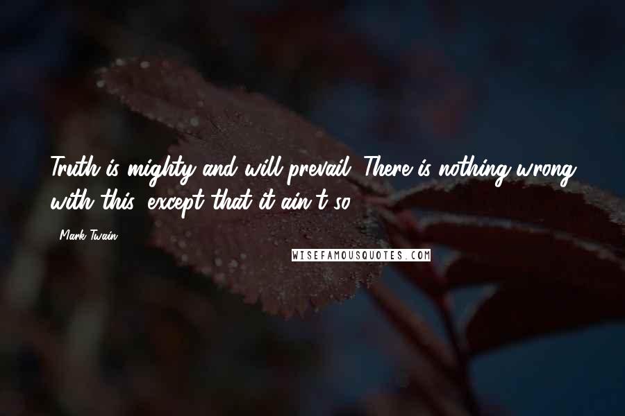 Mark Twain Quotes: Truth is mighty and will prevail. There is nothing wrong with this, except that it ain't so.