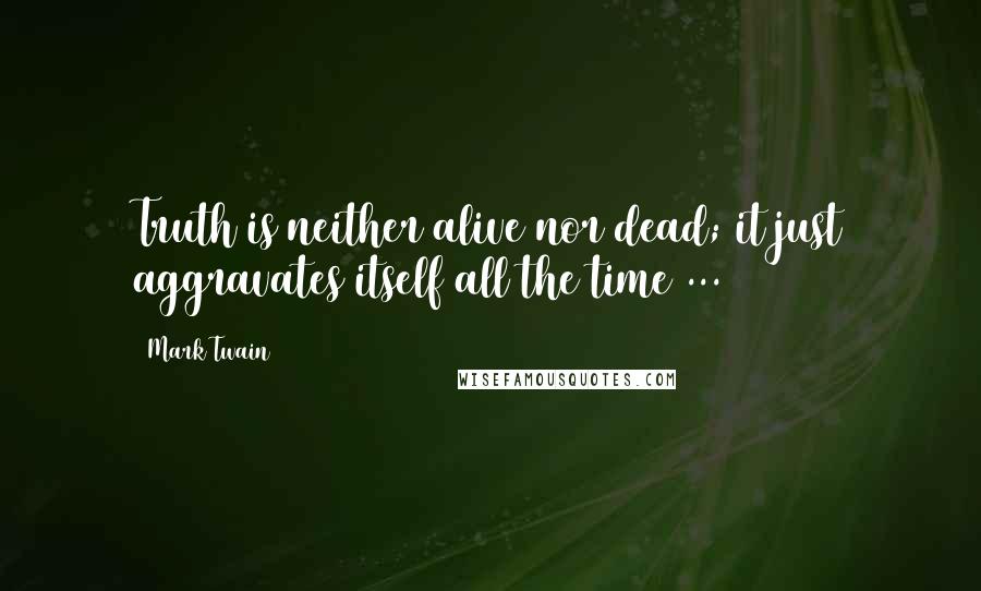 Mark Twain Quotes: Truth is neither alive nor dead; it just aggravates itself all the time ...