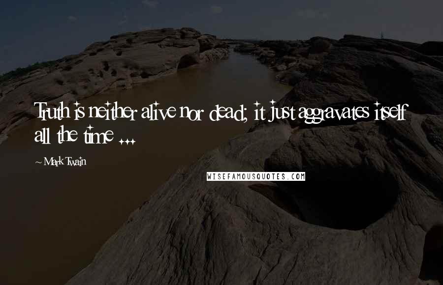 Mark Twain Quotes: Truth is neither alive nor dead; it just aggravates itself all the time ...