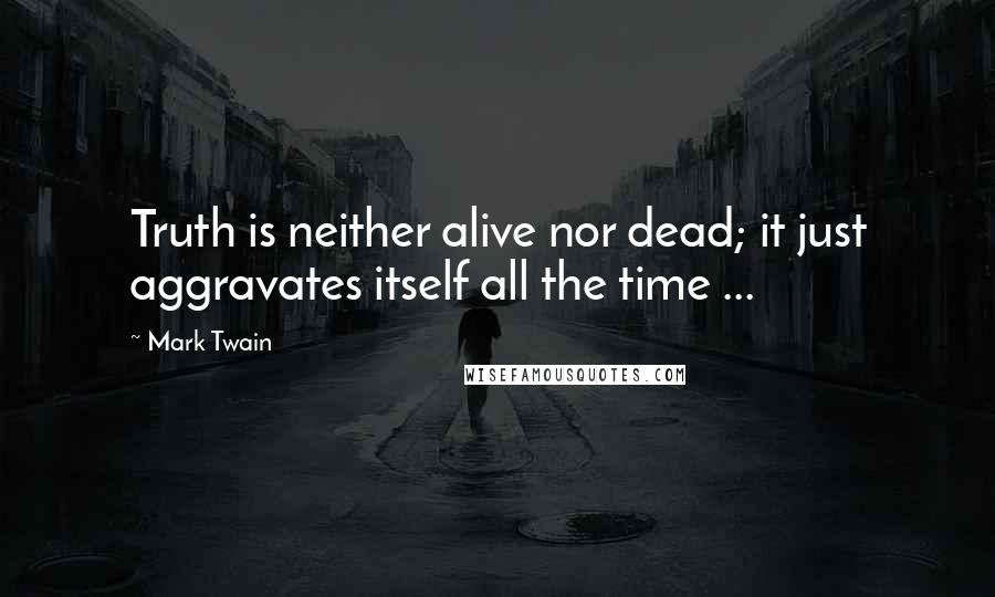 Mark Twain Quotes: Truth is neither alive nor dead; it just aggravates itself all the time ...