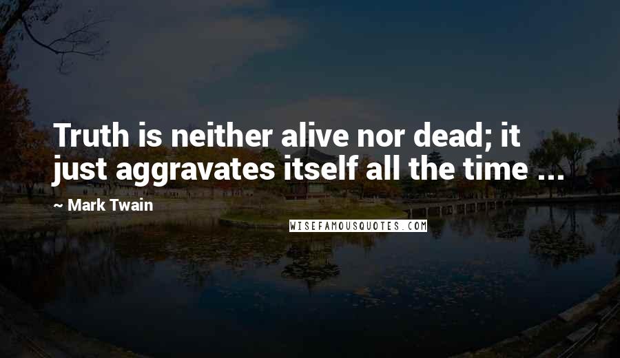 Mark Twain Quotes: Truth is neither alive nor dead; it just aggravates itself all the time ...