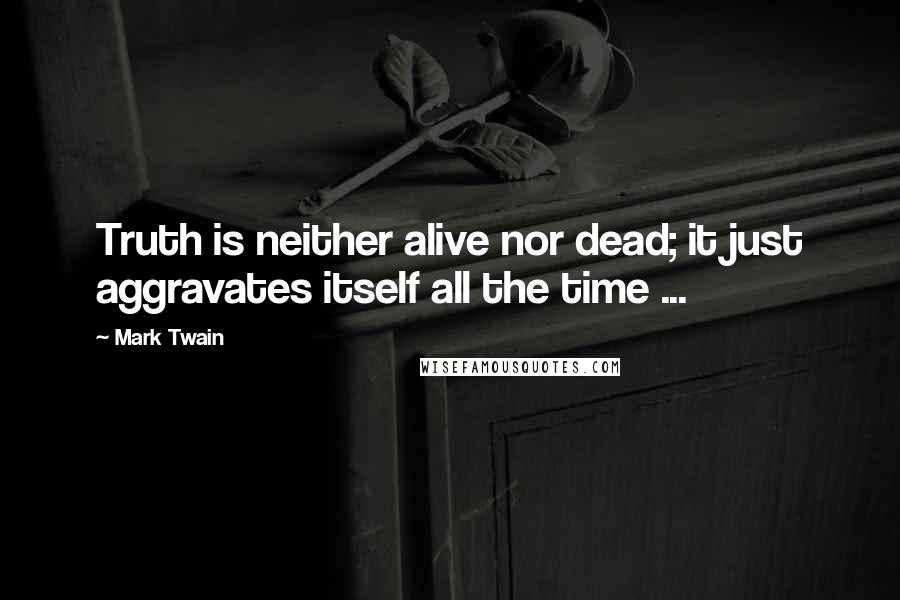 Mark Twain Quotes: Truth is neither alive nor dead; it just aggravates itself all the time ...