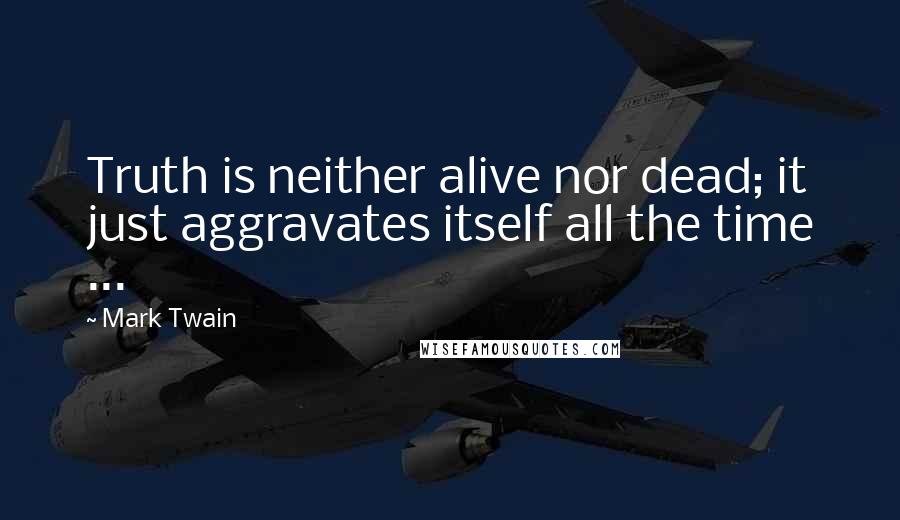 Mark Twain Quotes: Truth is neither alive nor dead; it just aggravates itself all the time ...