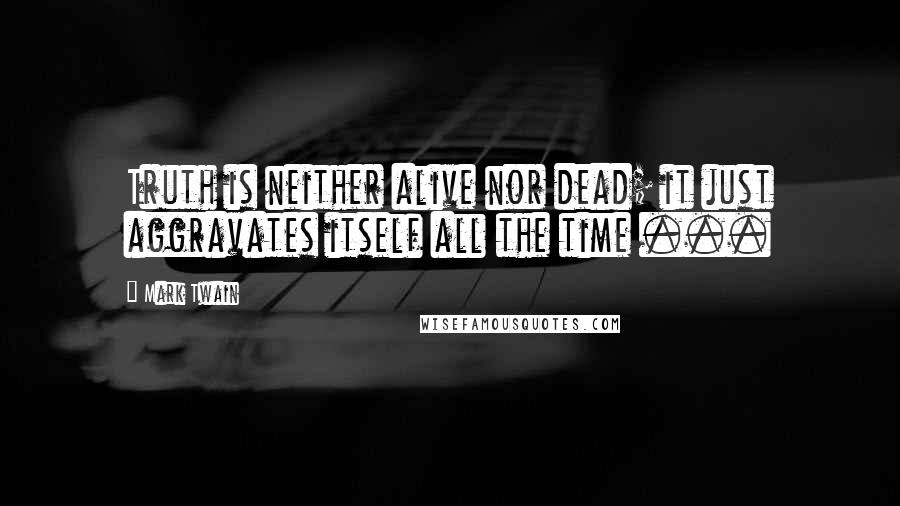 Mark Twain Quotes: Truth is neither alive nor dead; it just aggravates itself all the time ...