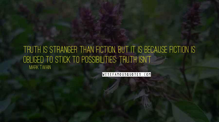 Mark Twain Quotes: Truth is stranger than fiction, but it is because Fiction is obliged to stick to possibilities; Truth isn't.