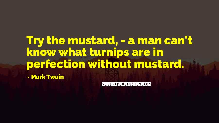 Mark Twain Quotes: Try the mustard, - a man can't know what turnips are in perfection without mustard.