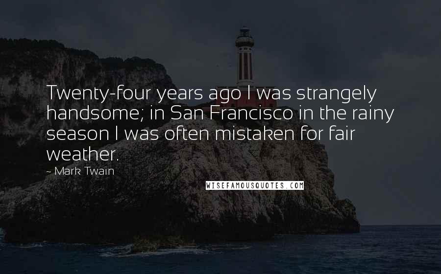 Mark Twain Quotes: Twenty-four years ago I was strangely handsome; in San Francisco in the rainy season I was often mistaken for fair weather.