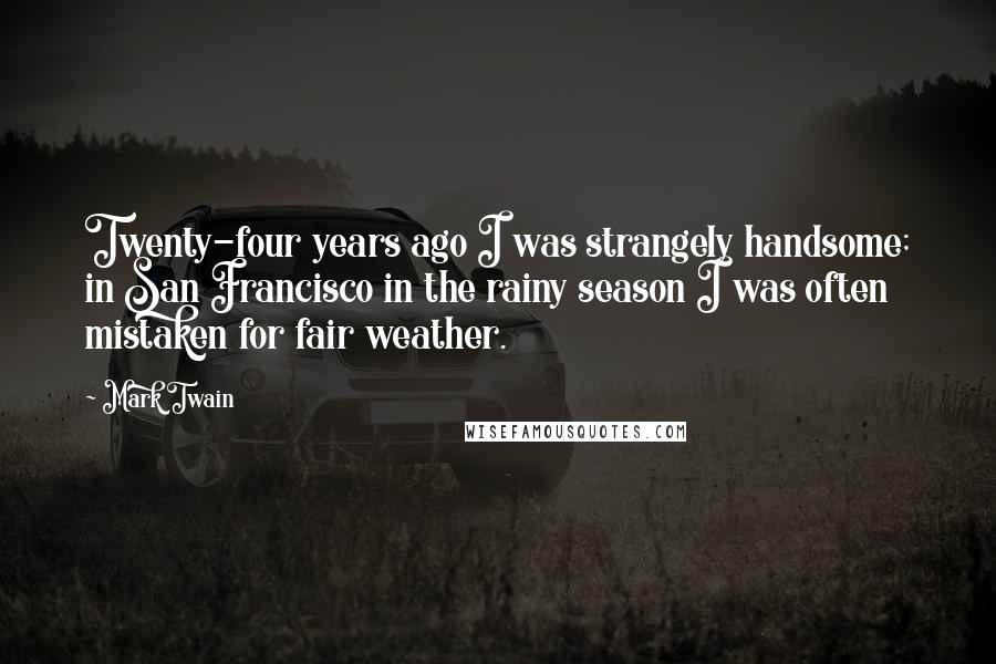 Mark Twain Quotes: Twenty-four years ago I was strangely handsome; in San Francisco in the rainy season I was often mistaken for fair weather.