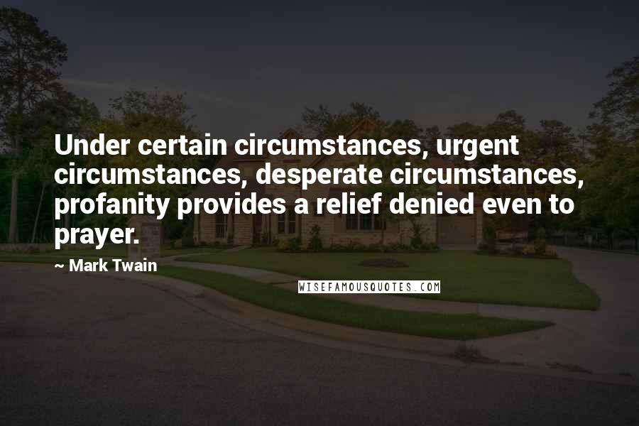 Mark Twain Quotes: Under certain circumstances, urgent circumstances, desperate circumstances, profanity provides a relief denied even to prayer.